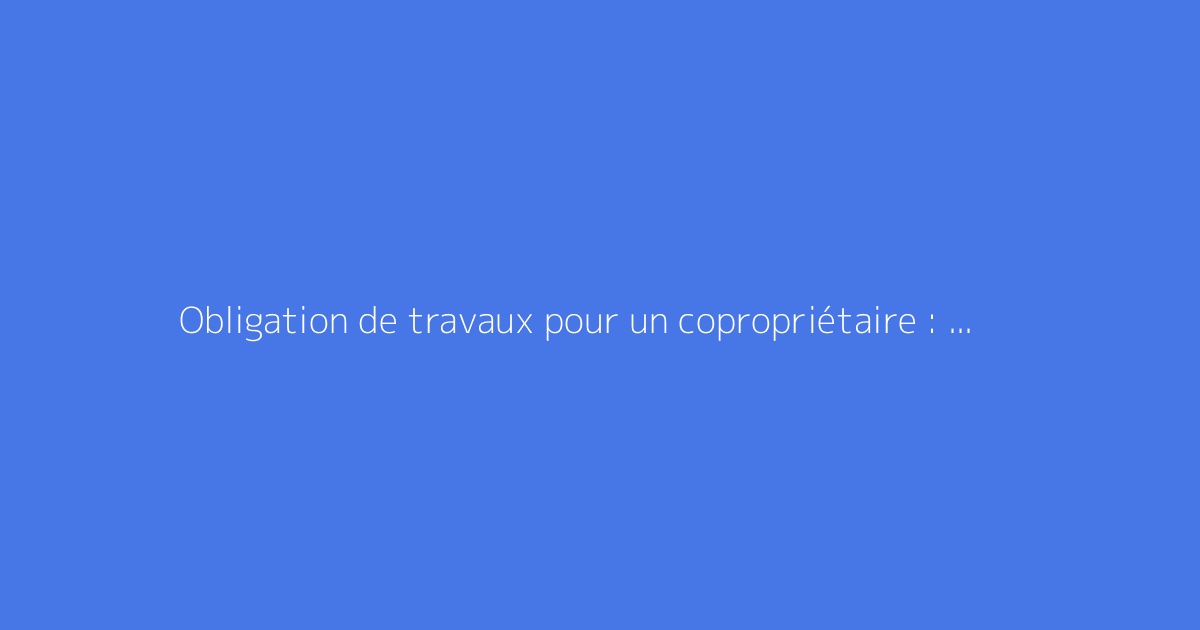 Obligation de travaux pour un copropriétaire : est-ce possible ?