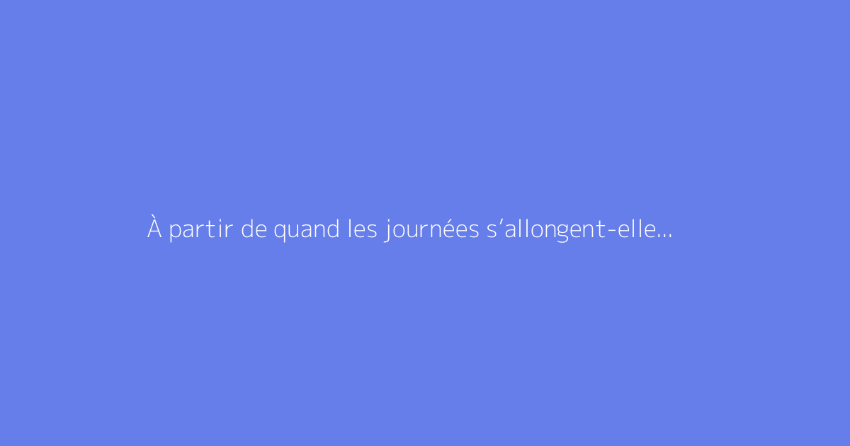 À partir de quand les journées s’allongent-elles ? Calendrier et explications