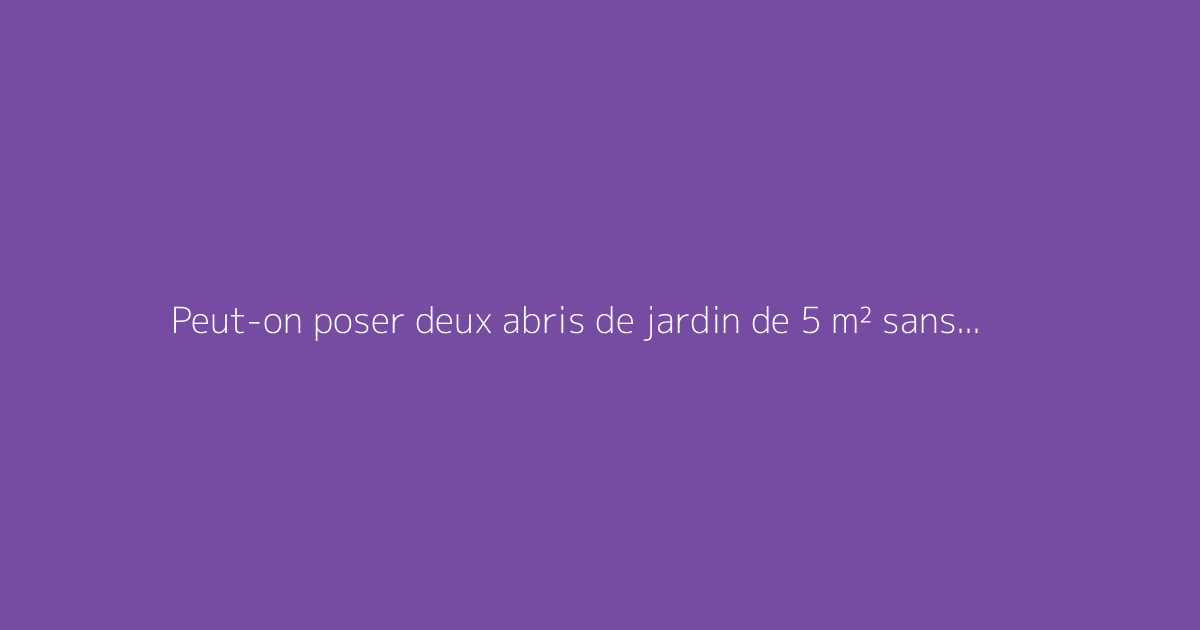 Peut-on poser deux abris de jardin de 5 m² sans demande d’autorisation ?