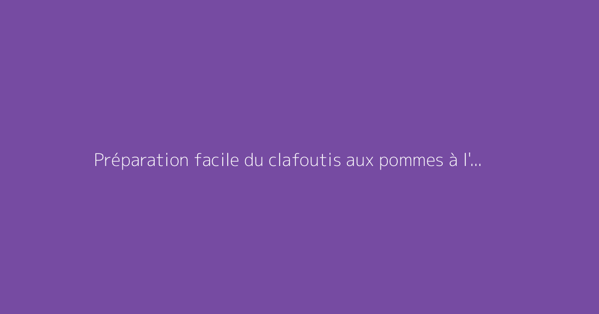 Préparation facile du clafoutis aux pommes à l'ancienne