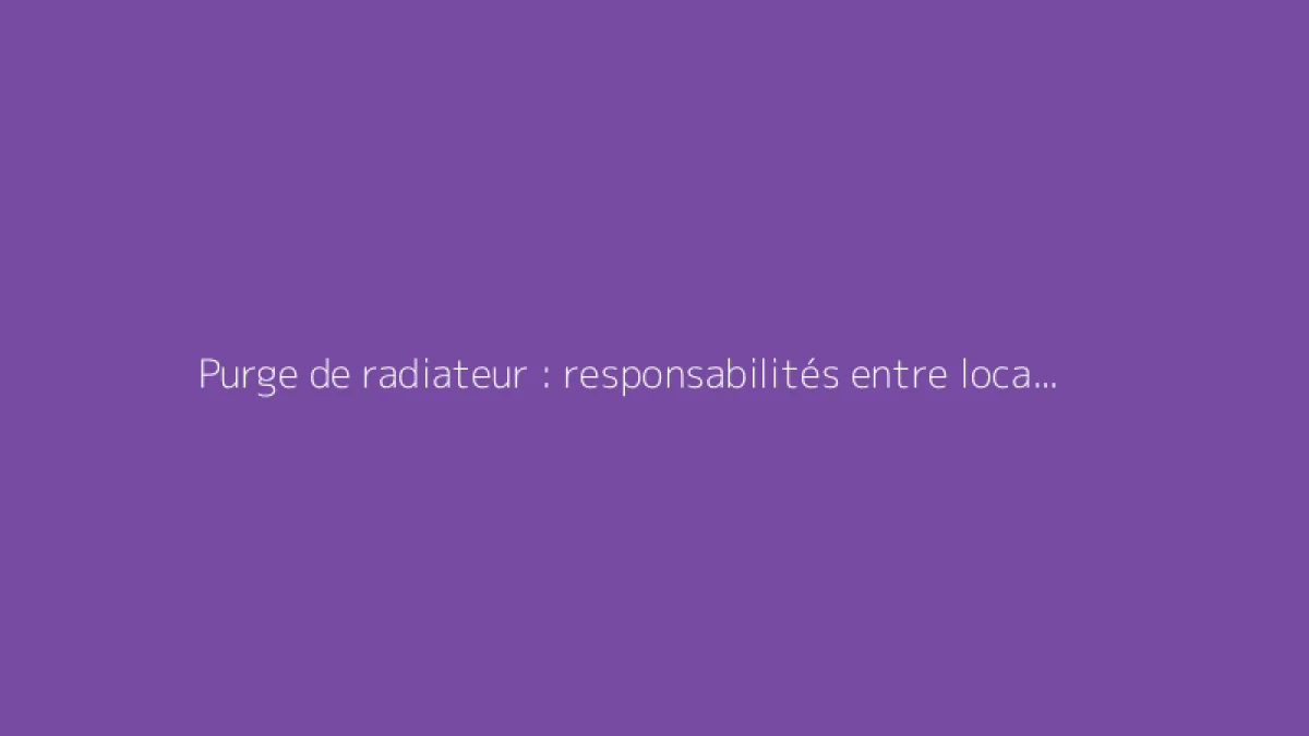 Purge de radiateur : responsabilités entre locataire et propriétaire