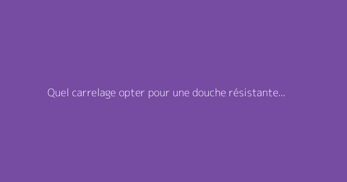Quel carrelage opter pour une douche résistante et facile à entretenir
