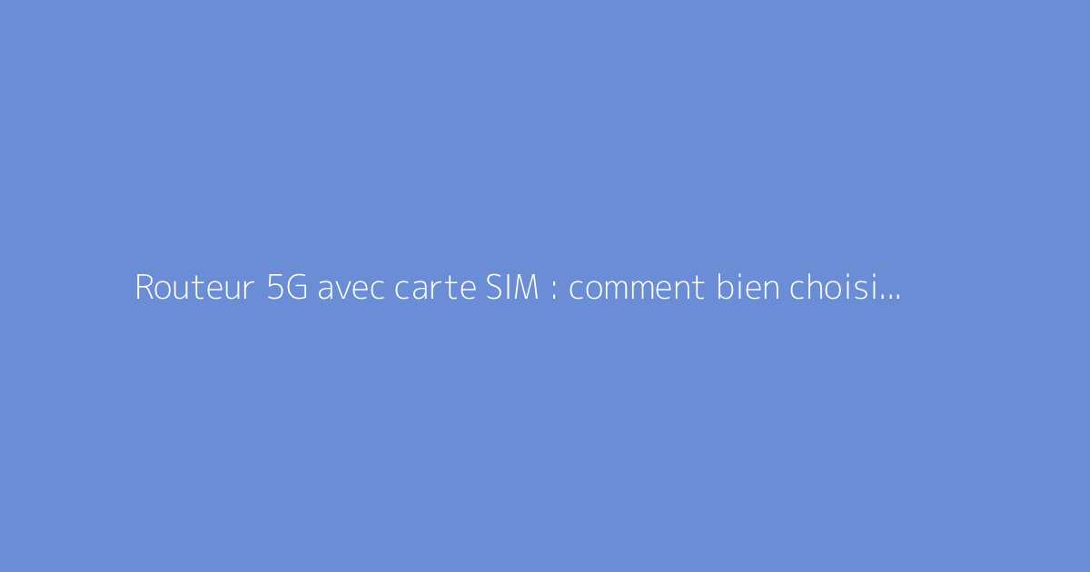 Routeur 5G avec carte SIM : comment bien choisir son modèle
