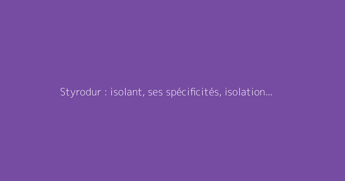 Styrodur : isolant, ses spécificités, isolation thermique et coût