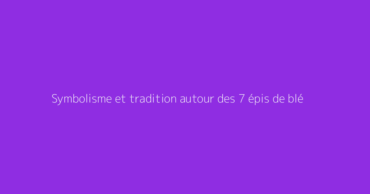 Symbolisme et tradition autour des 7 épis de blé