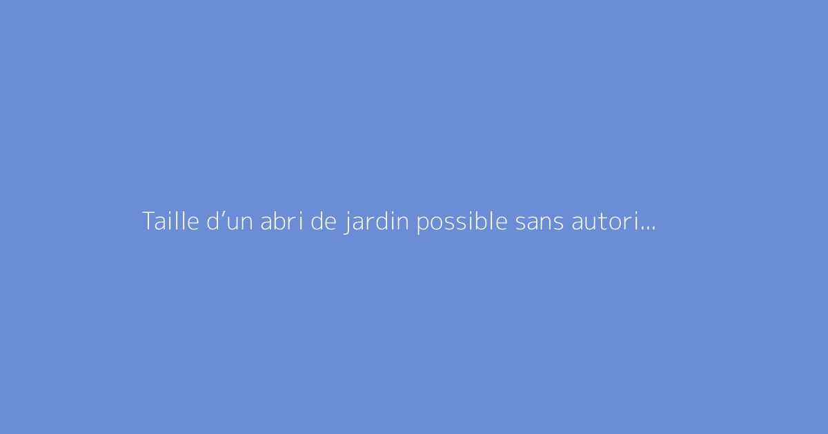 Taille d’un abri de jardin possible sans autorisation officielle