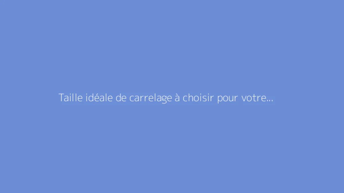 Taille idéale de carrelage à choisir pour votre revêtement de sol