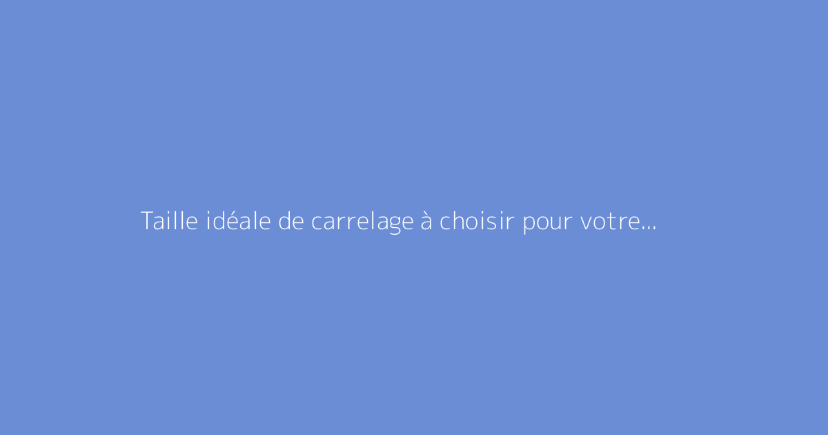 Taille idéale de carrelage à choisir pour votre revêtement de sol