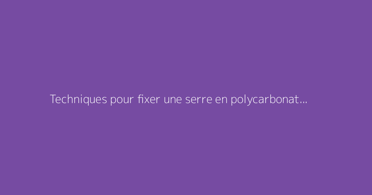 Techniques pour fixer une serre en polycarbonate au sol