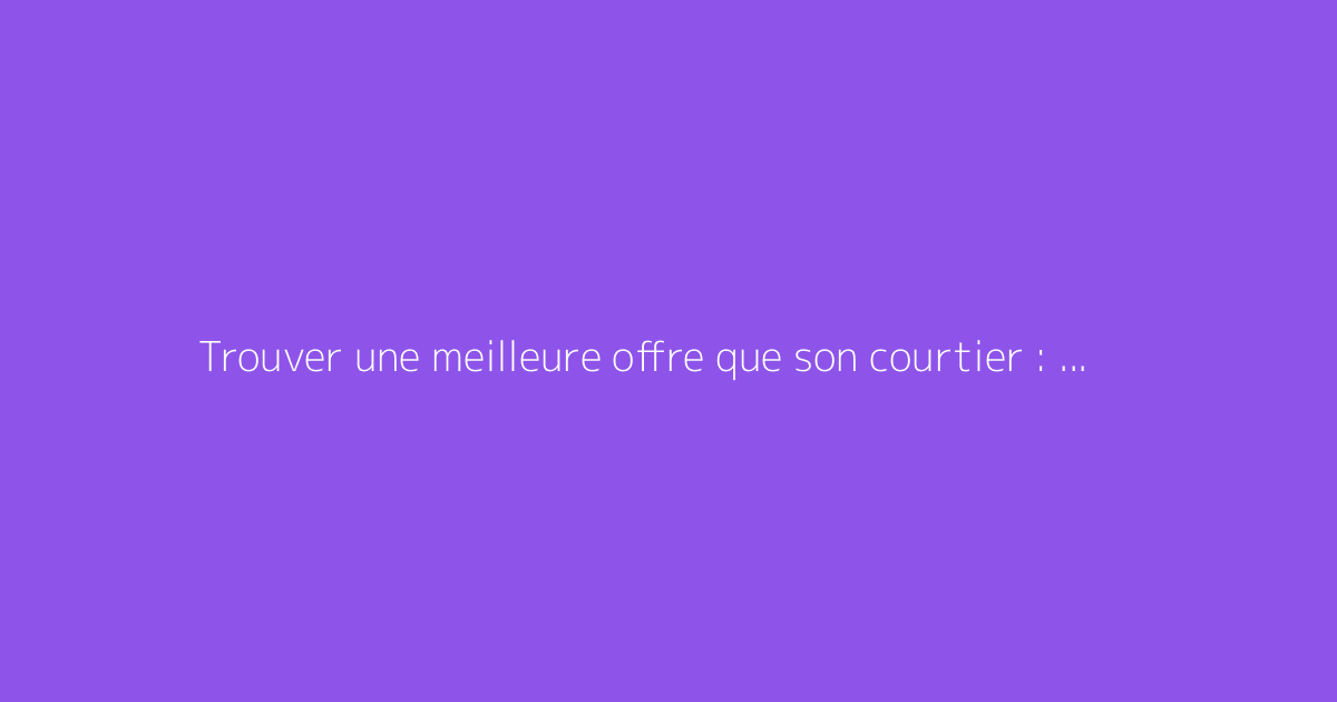 Trouver une meilleure offre que son courtier : que faire ensuite ?