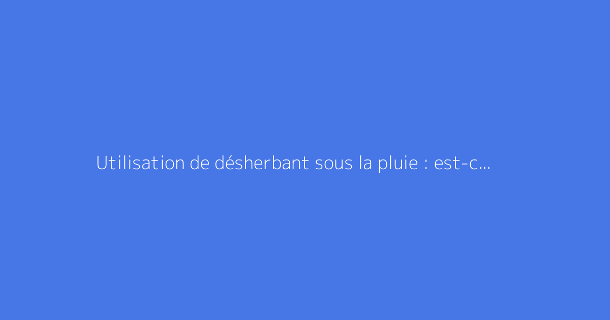 Utilisation de désherbant sous la pluie : est-ce possible ?