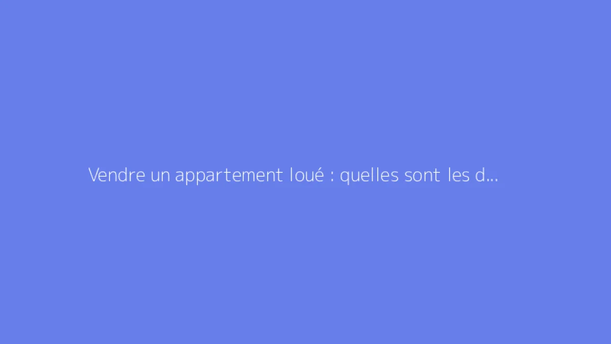 Vendre un appartement loué : quelles sont les démarches et droits ?