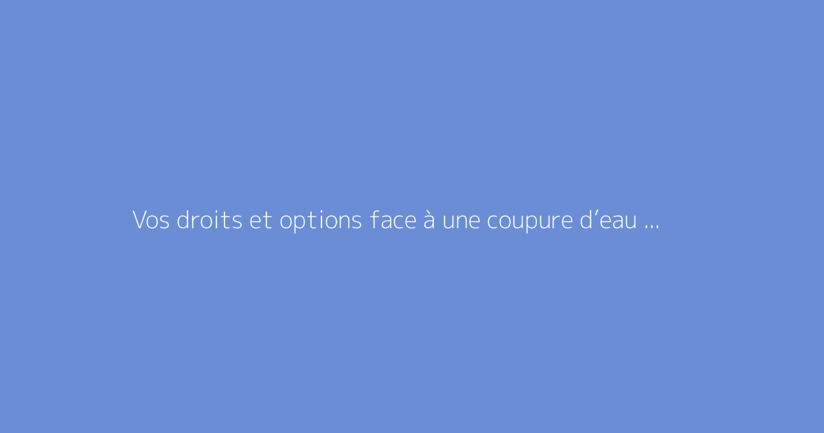 Vos droits et options face à une coupure d’eau non annoncée