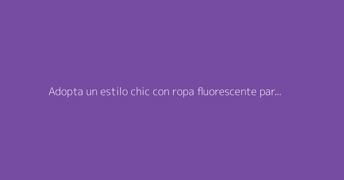 Adopta un estilo chic con ropa fluorescente para mujer: nuestros consejos