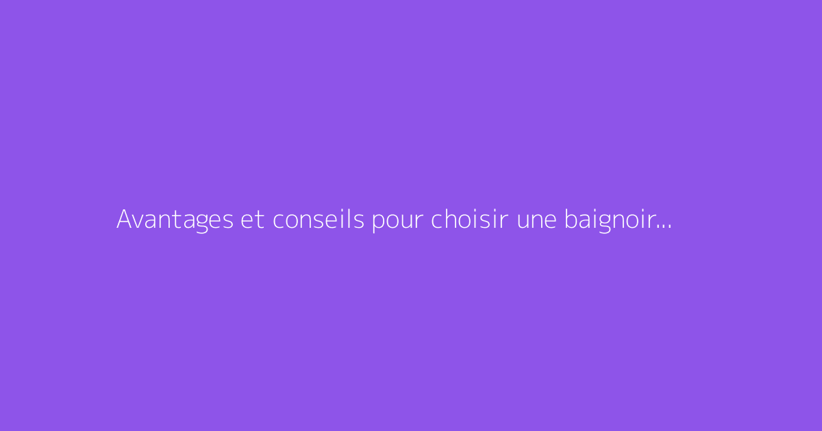Avantages et conseils pour choisir une baignoire douche combinée