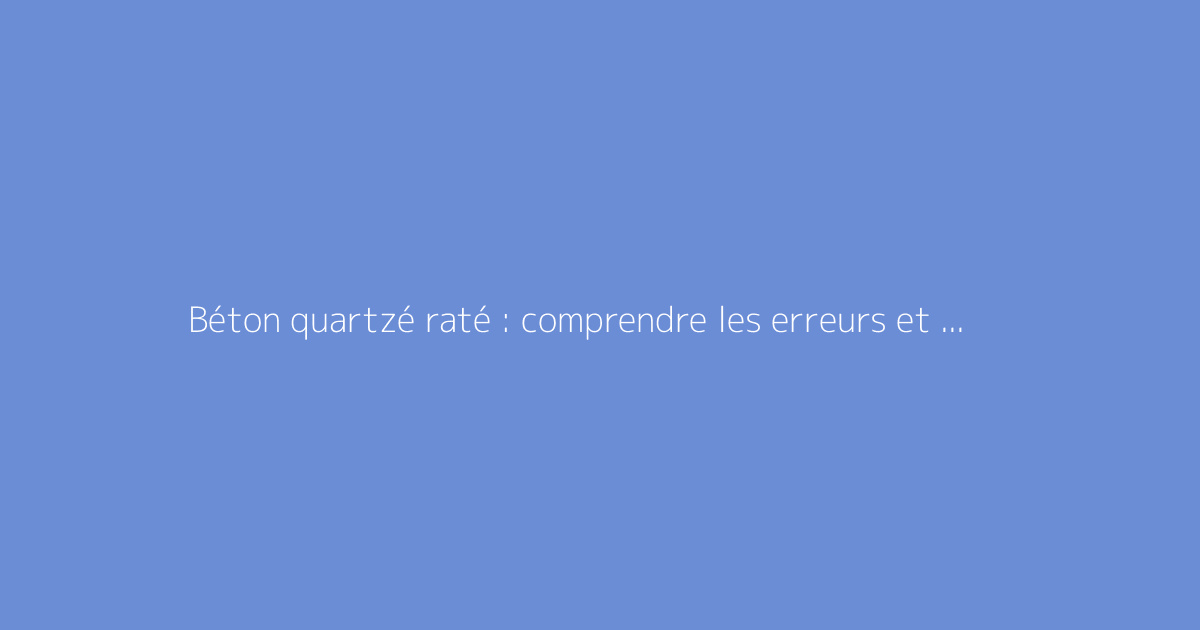 Béton quartzé raté : comprendre les erreurs et solutions possibles