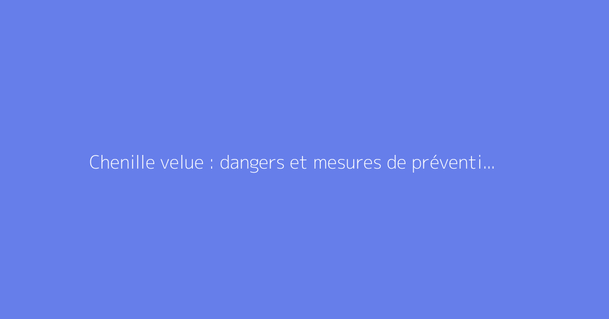 Chenille velue : dangers et mesures de prévention indispensables