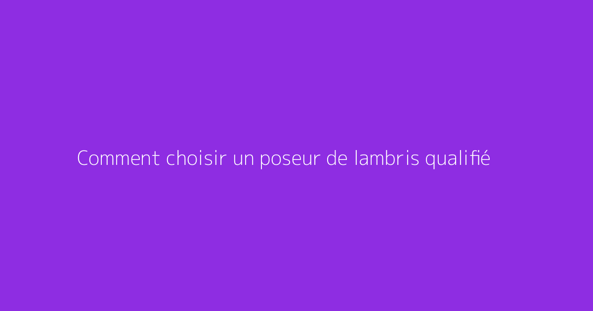 Comment choisir un poseur de lambris qualifié