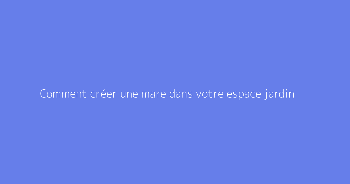 Comment créer une mare dans votre espace jardin