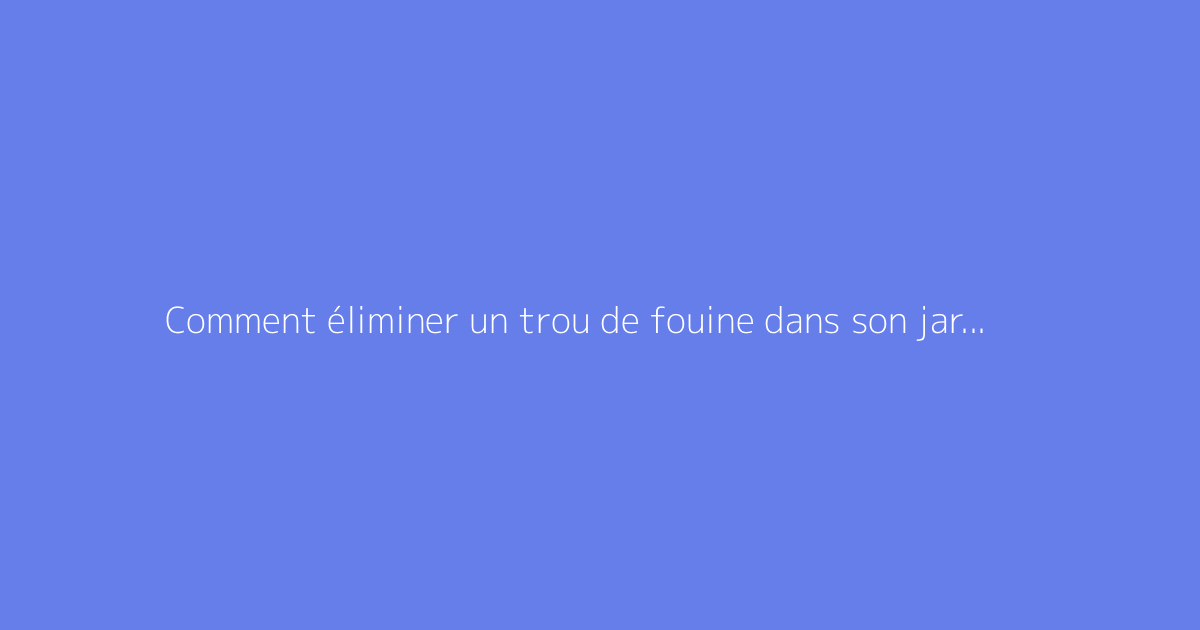 Comment éliminer un trou de fouine dans son jardin ?