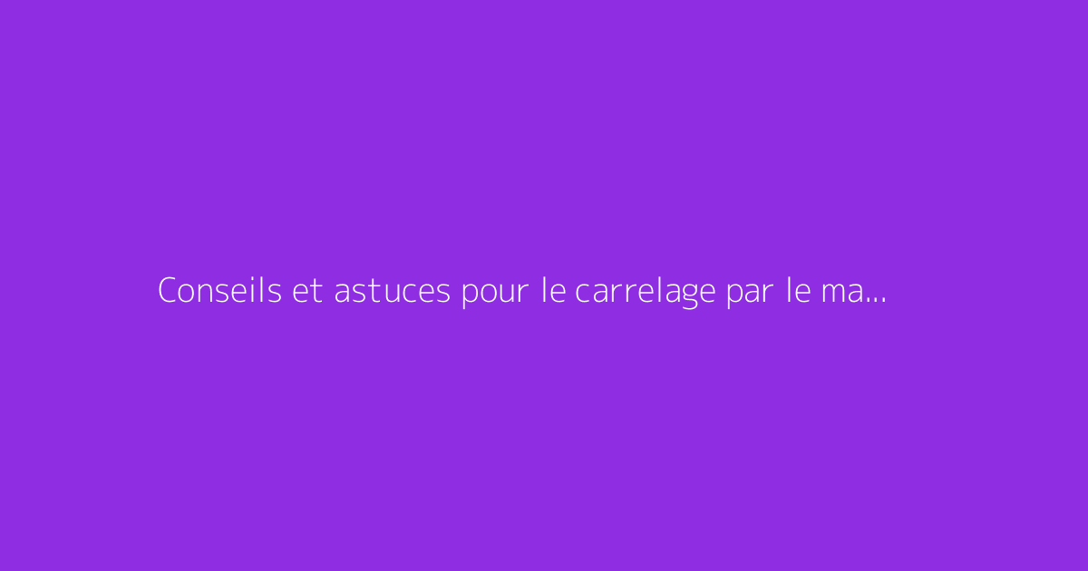 Conseils et astuces pour le carrelage par le magazine du bricoleur