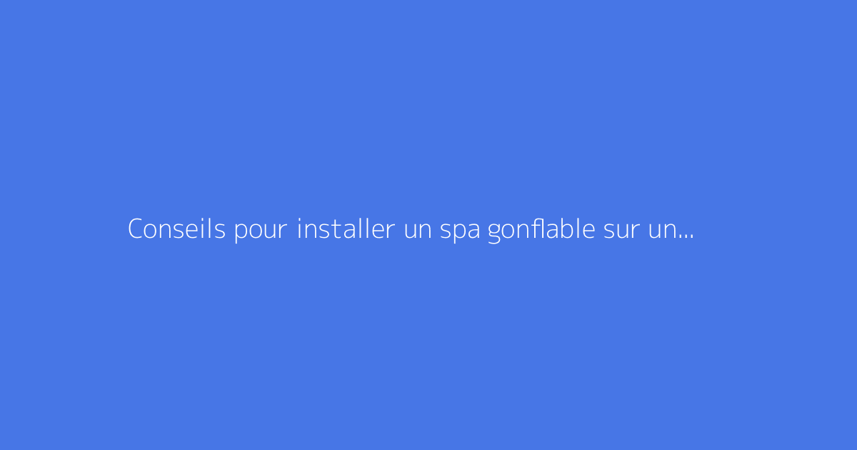 Conseils pour installer un spa gonflable sur une base stable