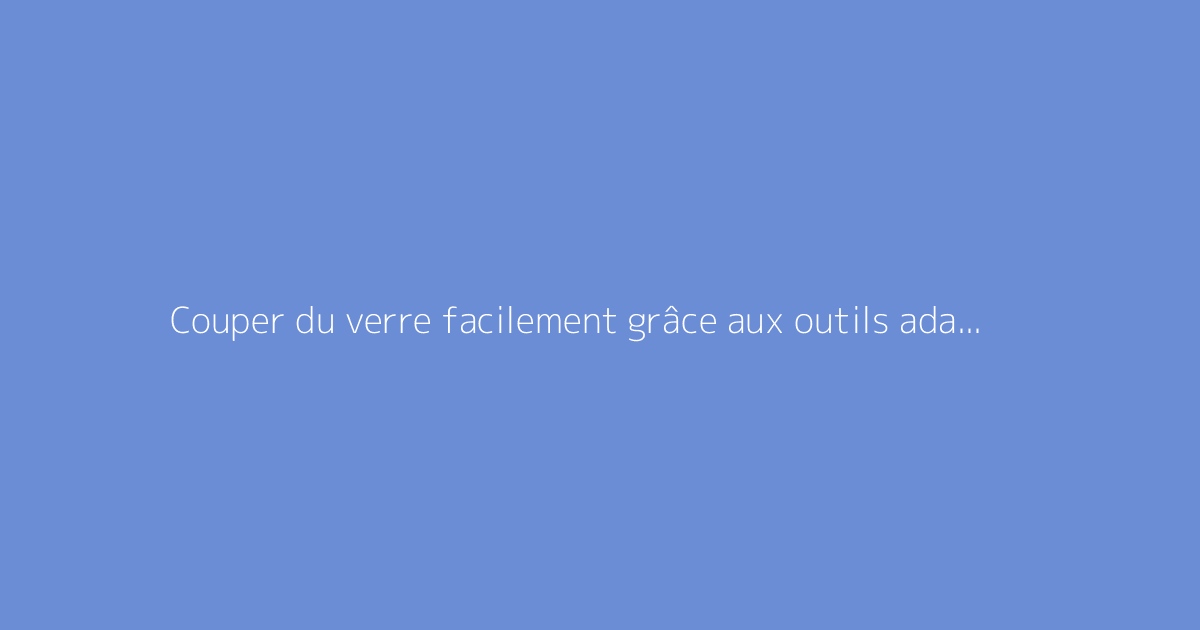 Couper du verre facilement grâce aux outils adaptés