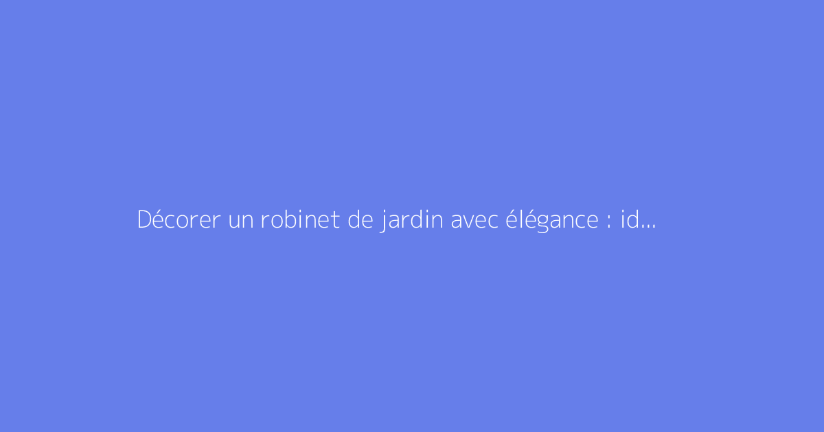 Décorer un robinet de jardin avec élégance : idées et astuces