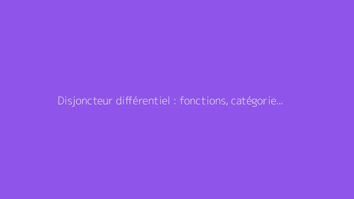 Disjoncteur différentiel : fonctions, catégories et distinctions clarifiées
