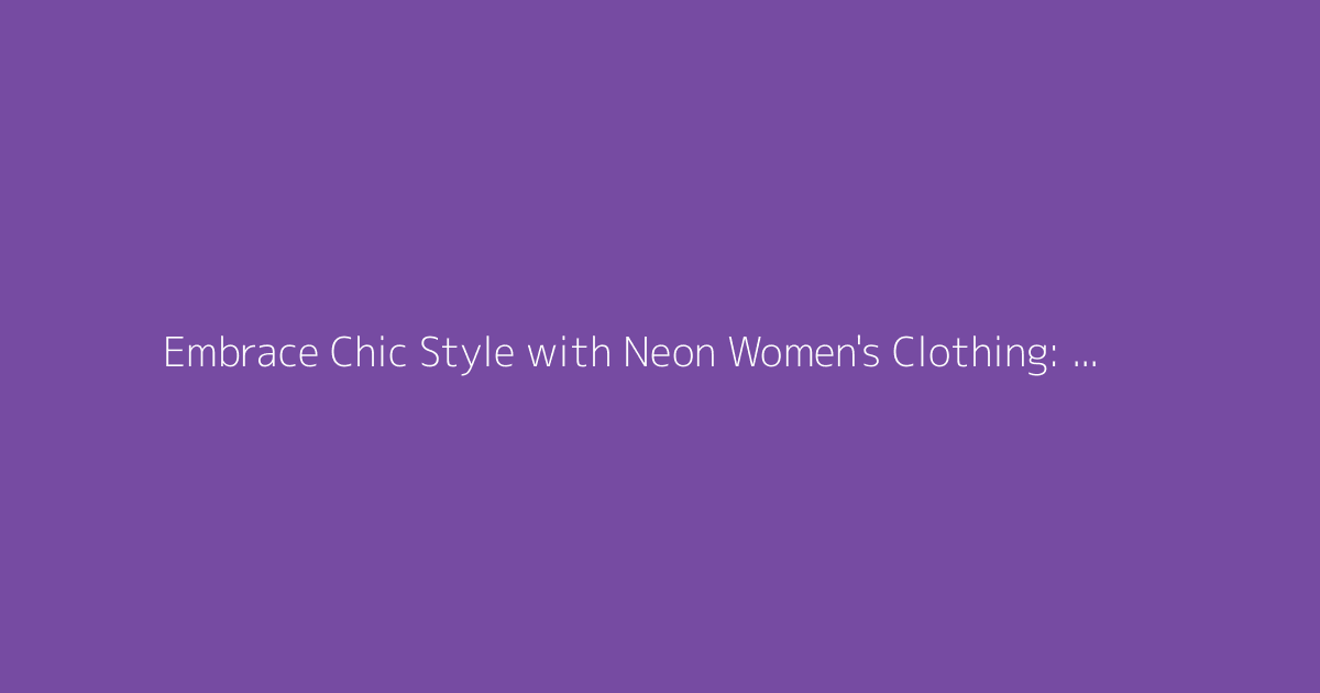 Embrace Chic Style with Neon Women's Clothing: Our Tips
