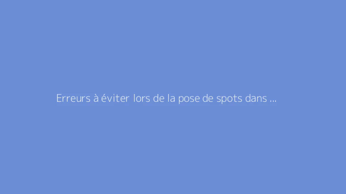Erreurs à éviter lors de la pose de spots dans un faux plafond