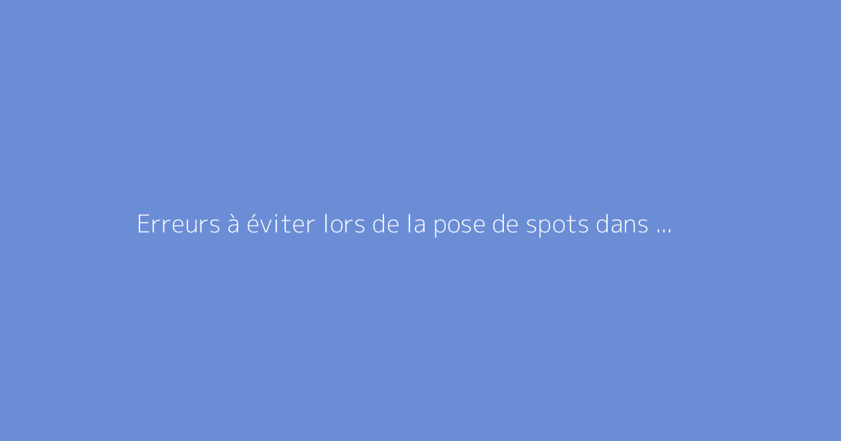 Erreurs à éviter lors de la pose de spots dans un faux plafond