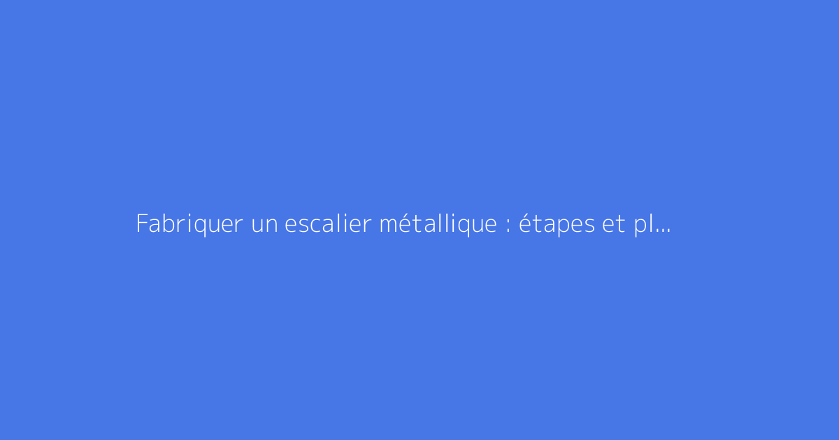 Fabriquer un escalier métallique : étapes et plans détaillés