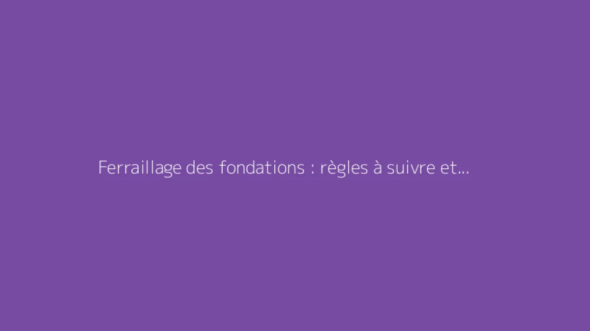 Ferraillage des fondations : règles à suivre et bonnes pratiques