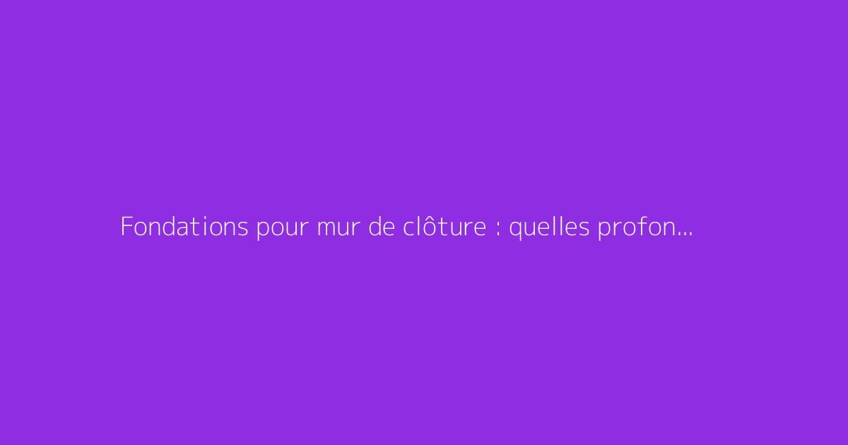 Fondations pour mur de clôture : quelles profondeurs respecter ?