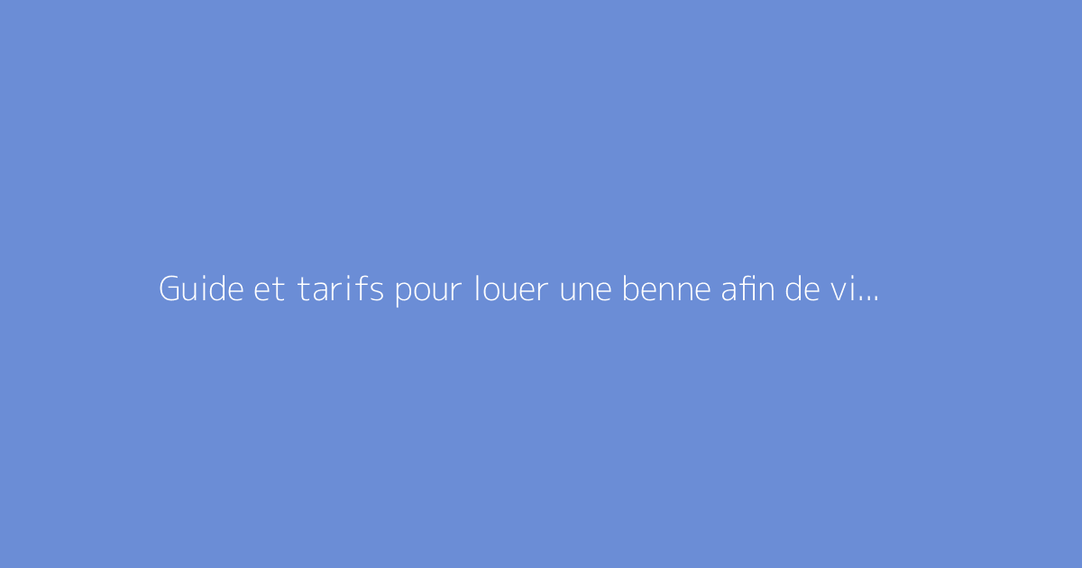 Guide et tarifs pour louer une benne afin de vider une maison