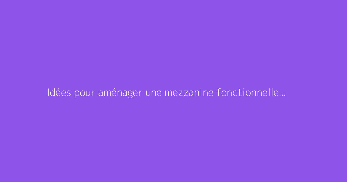 Idées pour aménager une mezzanine fonctionnelle chez soi