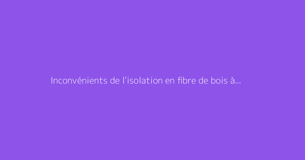 Inconvénients de l'isolation en fibre de bois à connaître
