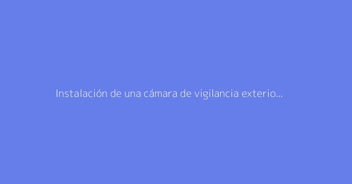 Instalación de una cámara de vigilancia exterior: guía completa