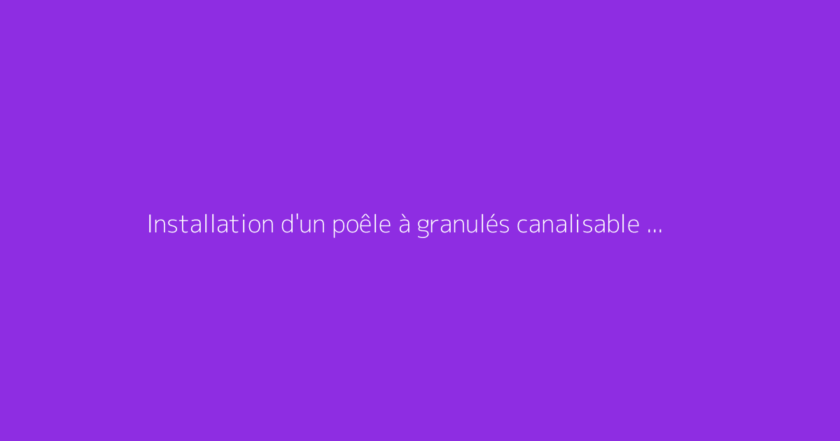 Installation d'un poêle à granulés canalisable : schéma et conseils