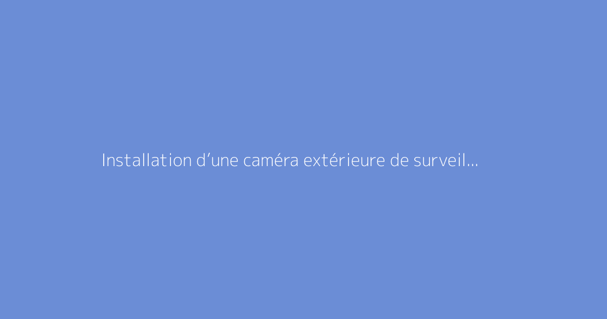 Installation d’une caméra extérieure de surveillance : mode d’emploi complet