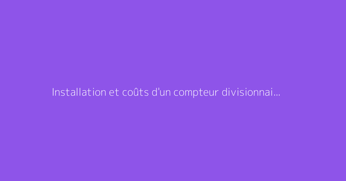 Installation et coûts d'un compteur divisionnaire électrique