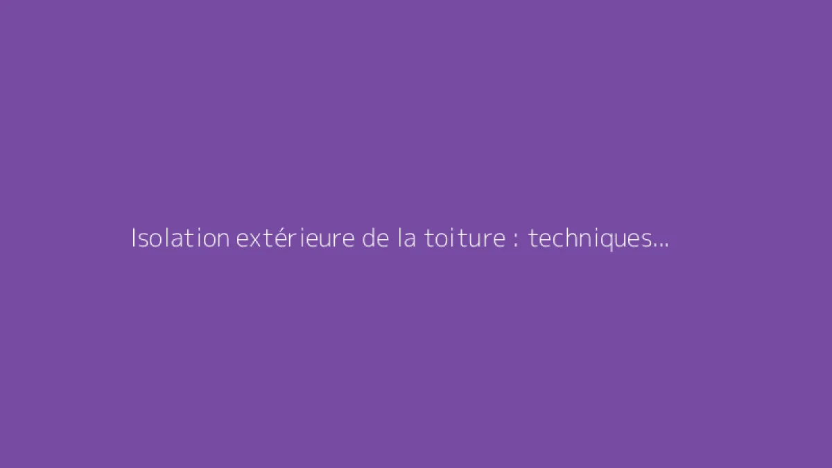 Isolation extérieure de la toiture : techniques et conseils pratiques
