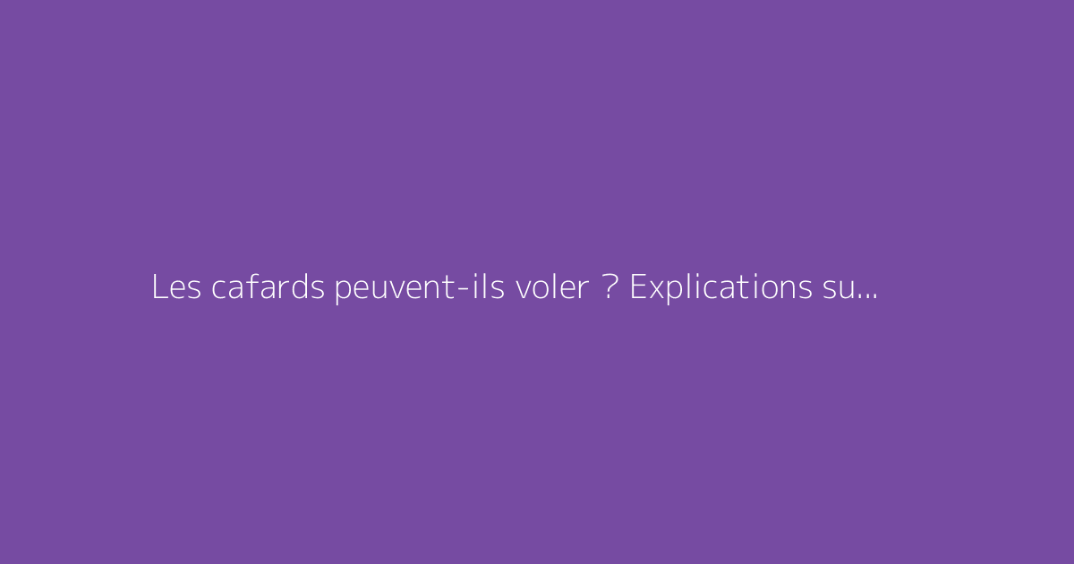 Les cafards peuvent-ils voler ? Explications sur les espèces ailées