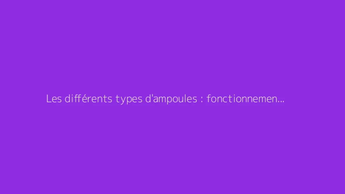 Les différents types d'ampoules : fonctionnement et usages