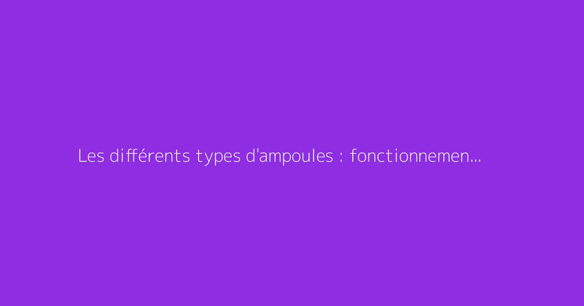 Les différents types d'ampoules : fonctionnement et usages