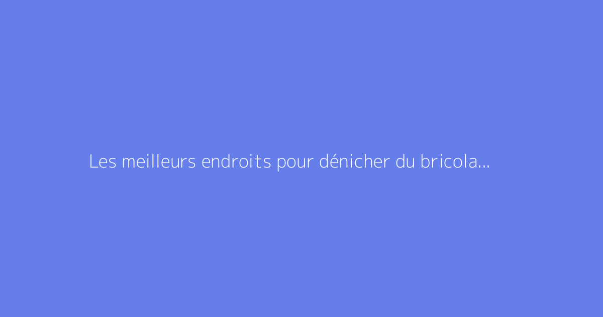 Les meilleurs endroits pour dénicher du bricolage à bas prix