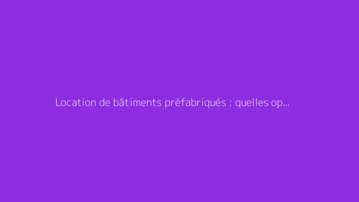 Location de bâtiments préfabriqués : quelles options choisir ?