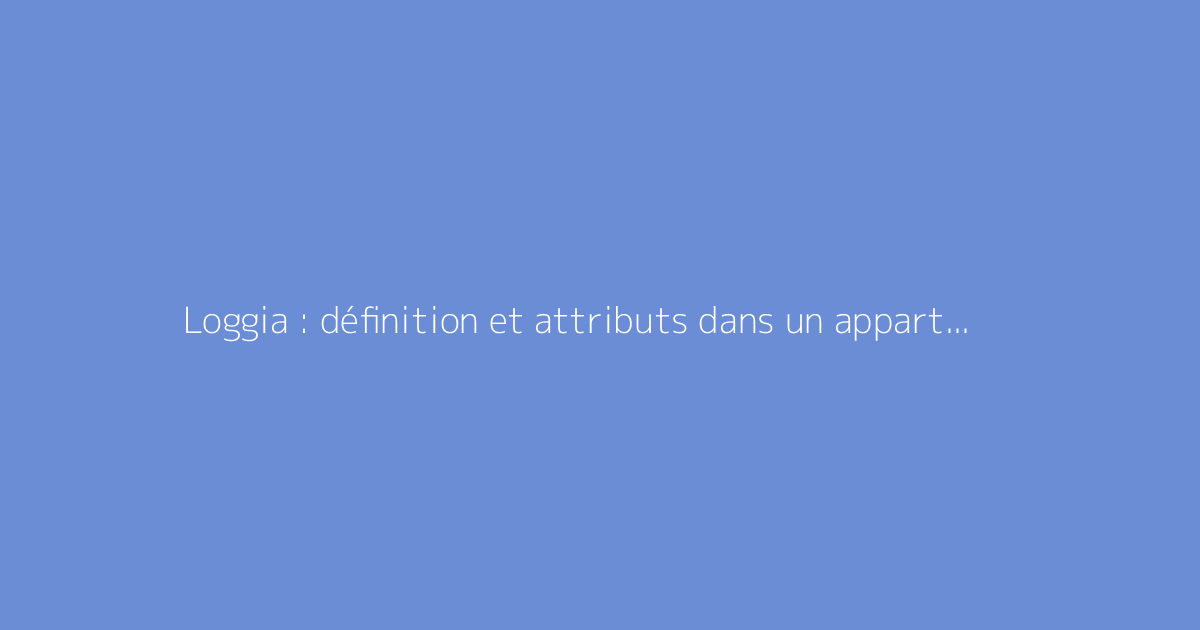 Loggia : définition et attributs dans un appartement moderne