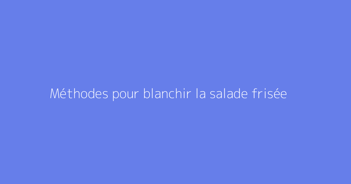 Méthodes pour blanchir la salade frisée
